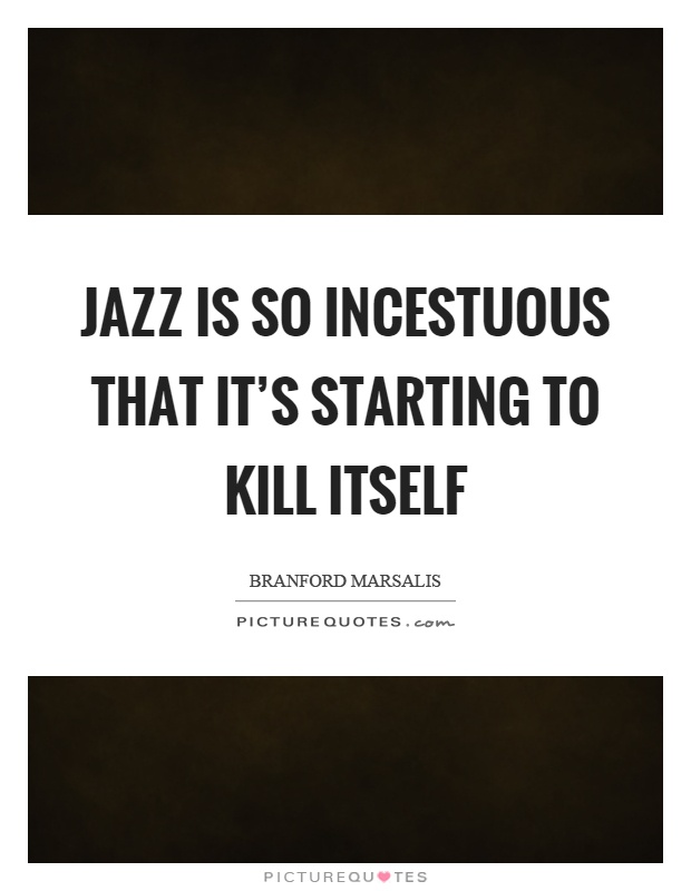 Jazz is so incestuous that it's starting to kill itself Picture Quote #1