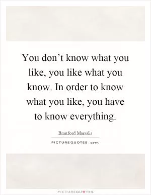 You don’t know what you like, you like what you know. In order to know what you like, you have to know everything Picture Quote #1