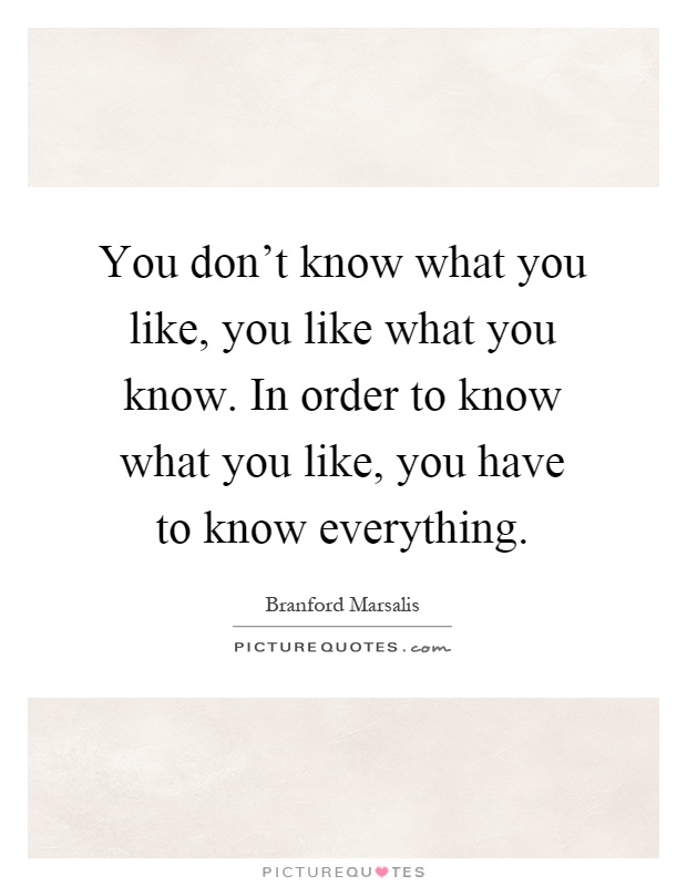 You don't know what you like, you like what you know. In order to know what you like, you have to know everything Picture Quote #1