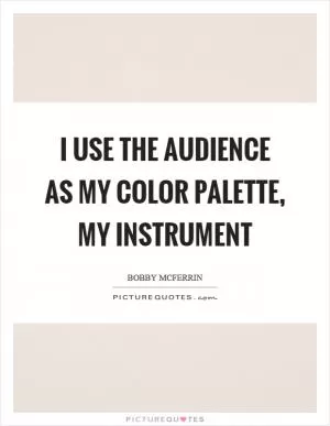 I use the audience as my color palette, my instrument Picture Quote #1