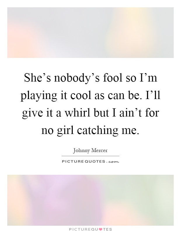 She's nobody's fool so I'm playing it cool as can be. I'll give it a whirl but I ain't for no girl catching me Picture Quote #1