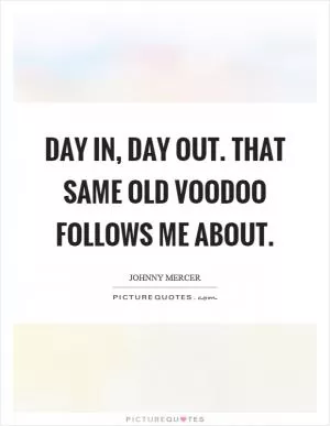 Day in, day out. That same old voodoo follows me about Picture Quote #1