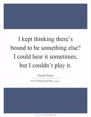 I kept thinking there’s bound to be something else? I could hear it sometimes, but I couldn’t play it Picture Quote #1