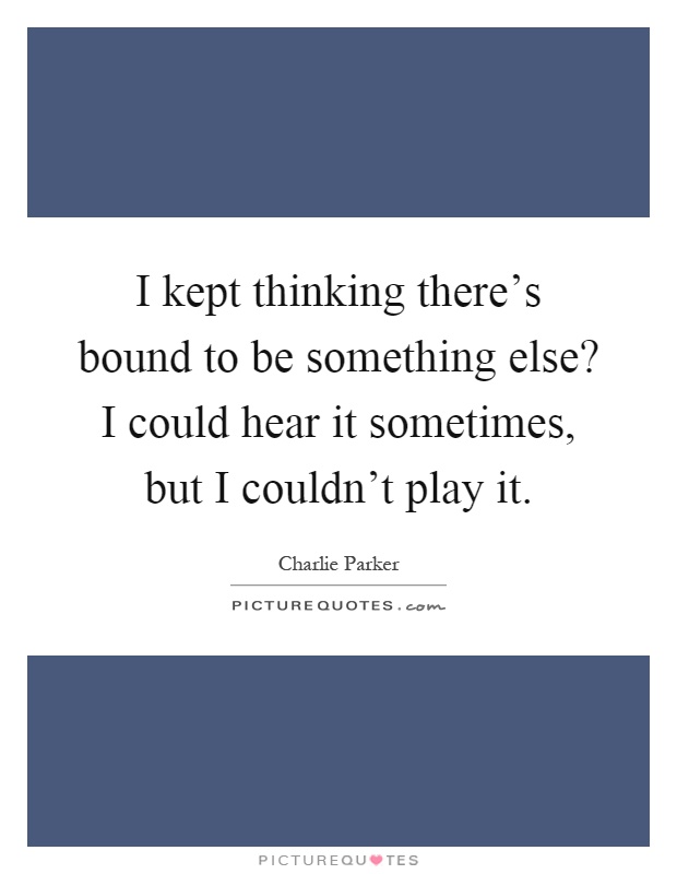 I kept thinking there's bound to be something else? I could hear it sometimes, but I couldn't play it Picture Quote #1