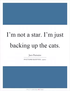 I’m not a star. I’m just backing up the cats Picture Quote #1