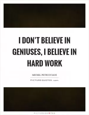 I don’t believe in geniuses, I believe in hard work Picture Quote #1