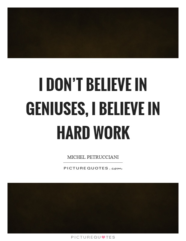 I don't believe in geniuses, I believe in hard work Picture Quote #1