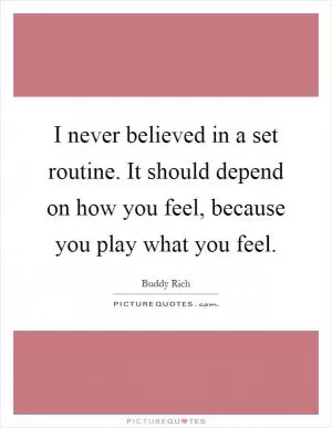 I never believed in a set routine. It should depend on how you feel, because you play what you feel Picture Quote #1