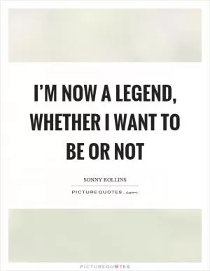 I’m now a legend, whether I want to be or not Picture Quote #1