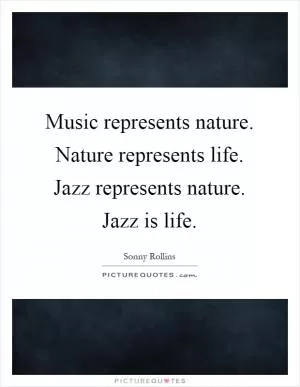 Music represents nature. Nature represents life. Jazz represents nature. Jazz is life Picture Quote #1