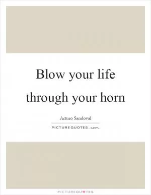 Blow your life through your horn Picture Quote #1