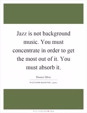 Jazz is not background music. You must concentrate in order to get the most out of it. You must absorb it Picture Quote #1