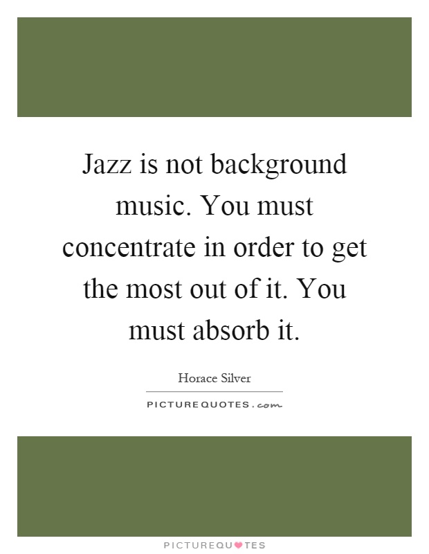 Jazz is not background music. You must concentrate in order to get the most out of it. You must absorb it Picture Quote #1