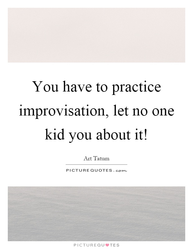 You have to practice improvisation, let no one kid you about it! Picture Quote #1