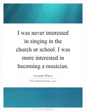 I was never interested in singing in the church or school. I was more interested in becoming a musician Picture Quote #1