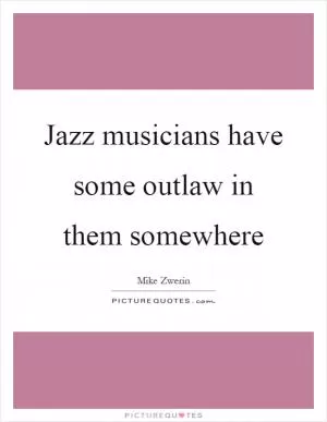 Jazz musicians have some outlaw in them somewhere Picture Quote #1