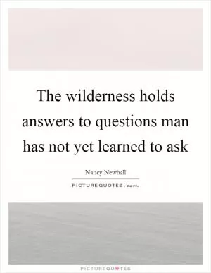 The wilderness holds answers to questions man has not yet learned to ask Picture Quote #1