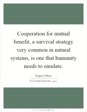 Cooperation for mutual benefit, a survival strategy very common in natural systems, is one that humanity needs to emulate Picture Quote #1