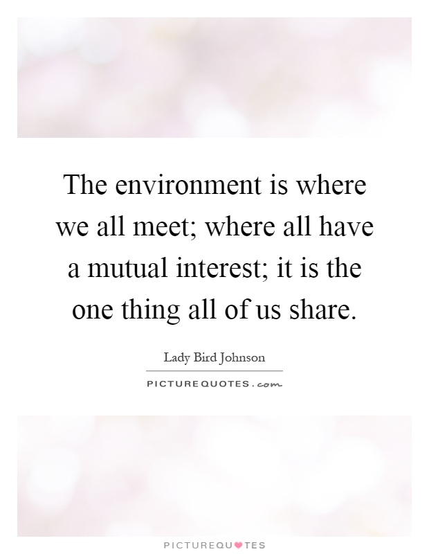 The environment is where we all meet; where all have a mutual interest; it is the one thing all of us share Picture Quote #1