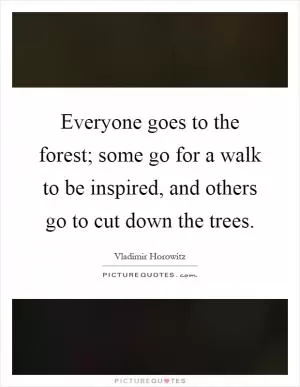 Everyone goes to the forest; some go for a walk to be inspired, and others go to cut down the trees Picture Quote #1