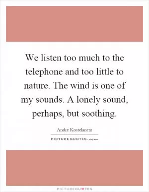 We listen too much to the telephone and too little to nature. The wind is one of my sounds. A lonely sound, perhaps, but soothing Picture Quote #1
