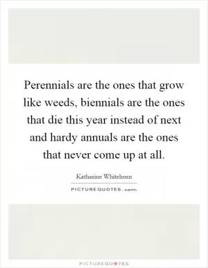 Perennials are the ones that grow like weeds, biennials are the ones that die this year instead of next and hardy annuals are the ones that never come up at all Picture Quote #1