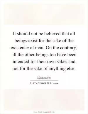 It should not be believed that all beings exist for the sake of the existence of man. On the contrary, all the other beings too have been intended for their own sakes and not for the sake of anything else Picture Quote #1