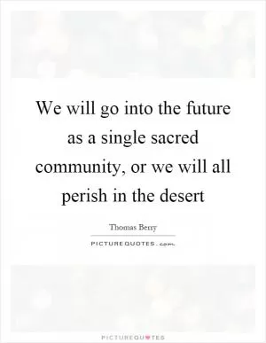 We will go into the future as a single sacred community, or we will all perish in the desert Picture Quote #1