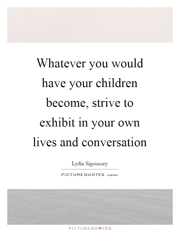 Whatever you would have your children become, strive to exhibit in your own lives and conversation Picture Quote #1