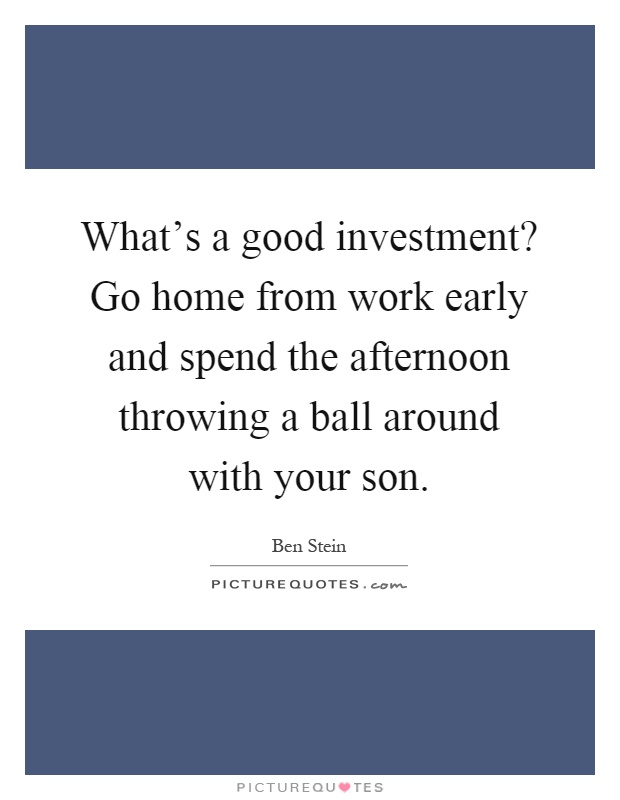 What's a good investment? Go home from work early and spend the afternoon throwing a ball around with your son Picture Quote #1