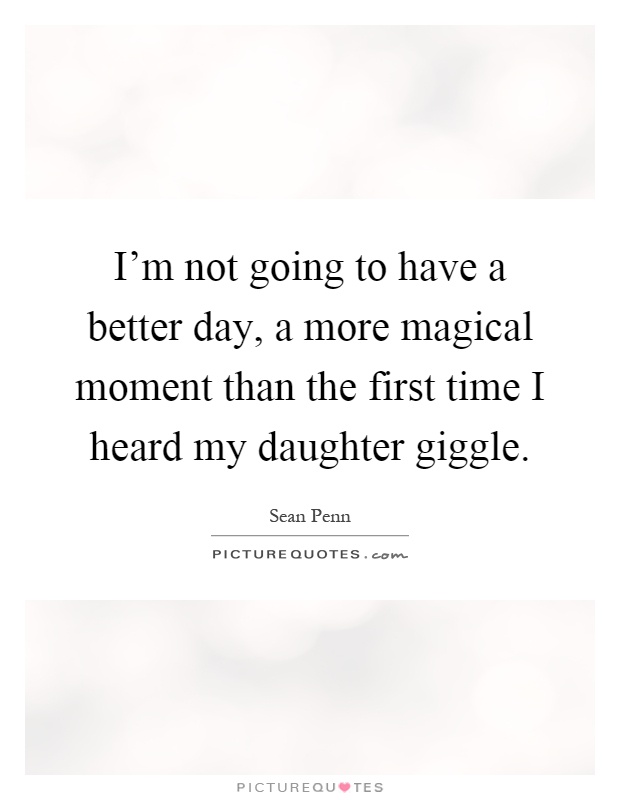 I'm not going to have a better day, a more magical moment than the first time I heard my daughter giggle Picture Quote #1