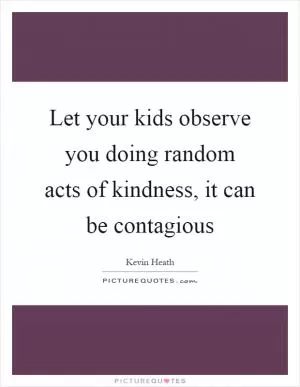 Let your kids observe you doing random acts of kindness, it can be contagious Picture Quote #1