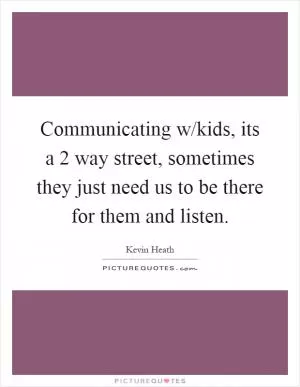 Communicating w/kids, its a 2 way street, sometimes they just need us to be there for them and listen Picture Quote #1