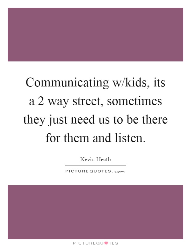 Communicating w/kids, its a 2 way street, sometimes they just need us to be there for them and listen Picture Quote #1