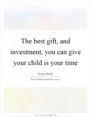 The best gift, and investment, you can give your child is your time Picture Quote #1