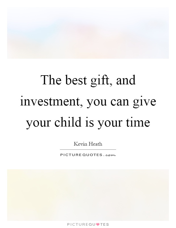 The best gift, and investment, you can give your child is your time Picture Quote #1