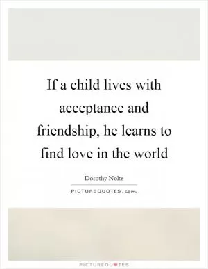 If a child lives with acceptance and friendship, he learns to find love in the world Picture Quote #1