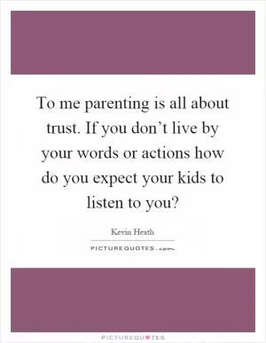 To me parenting is all about trust. If you don’t live by your words or actions how do you expect your kids to listen to you? Picture Quote #1