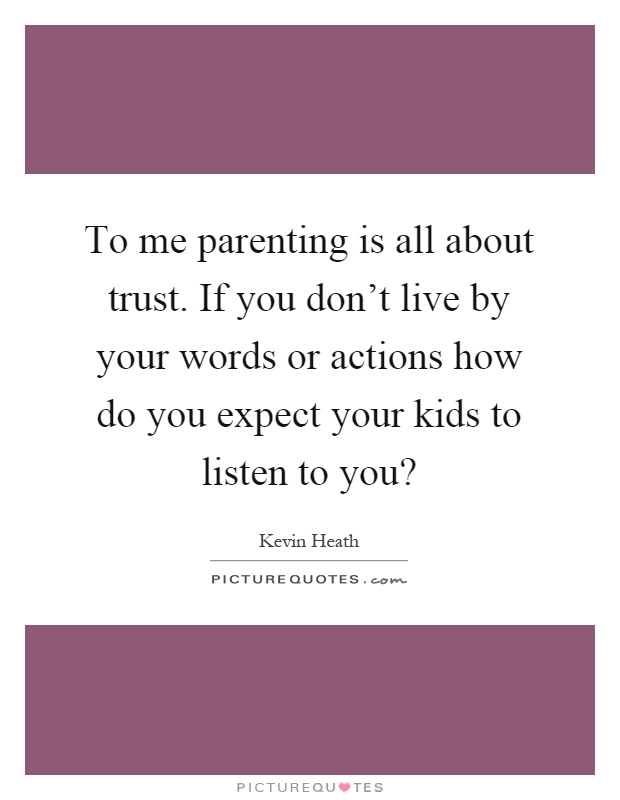 To me parenting is all about trust. If you don't live by your words or actions how do you expect your kids to listen to you? Picture Quote #1
