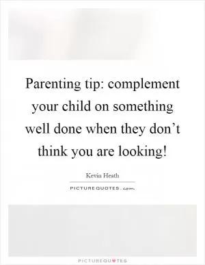 Parenting tip: complement your child on something well done when they don’t think you are looking! Picture Quote #1