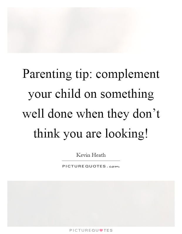 Parenting tip: complement your child on something well done when they don't think you are looking! Picture Quote #1