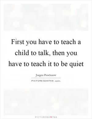 First you have to teach a child to talk, then you have to teach it to be quiet Picture Quote #1