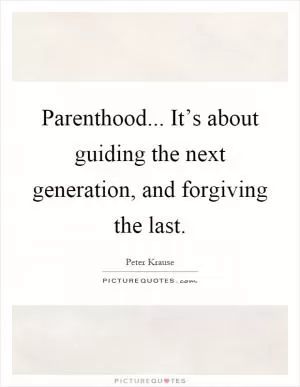 Parenthood... It’s about guiding the next generation, and forgiving the last Picture Quote #1