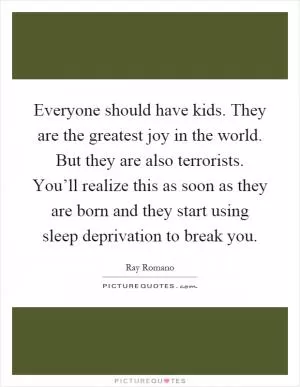 Everyone should have kids. They are the greatest joy in the world. But they are also terrorists. You’ll realize this as soon as they are born and they start using sleep deprivation to break you Picture Quote #1