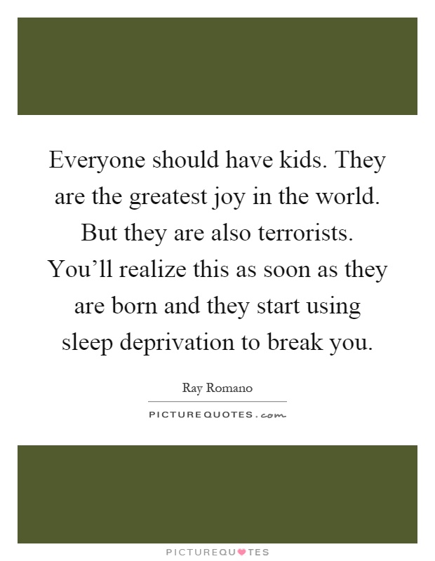 Everyone should have kids. They are the greatest joy in the world. But they are also terrorists. You'll realize this as soon as they are born and they start using sleep deprivation to break you Picture Quote #1