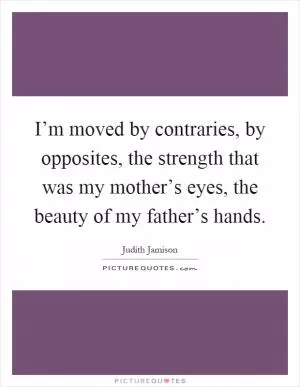 I’m moved by contraries, by opposites, the strength that was my mother’s eyes, the beauty of my father’s hands Picture Quote #1