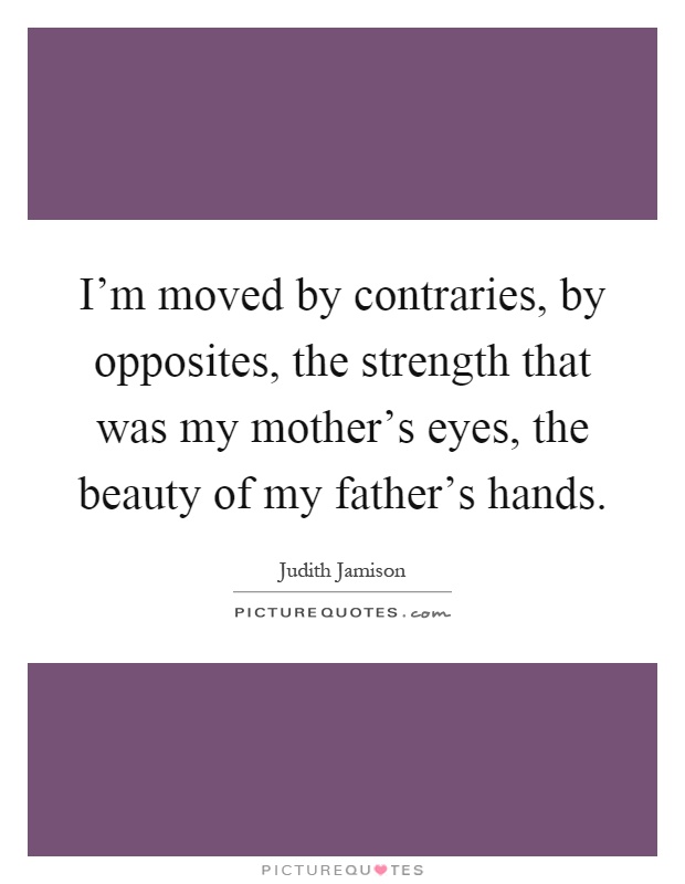 I'm moved by contraries, by opposites, the strength that was my mother's eyes, the beauty of my father's hands Picture Quote #1