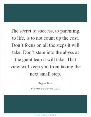 The secret to success, to parenting, to life, is to not count up the cost. Don’t focus on all the steps it will take. Don’t stare into the abyss at the giant leap it will take. That view will keep you from taking the next small step Picture Quote #1