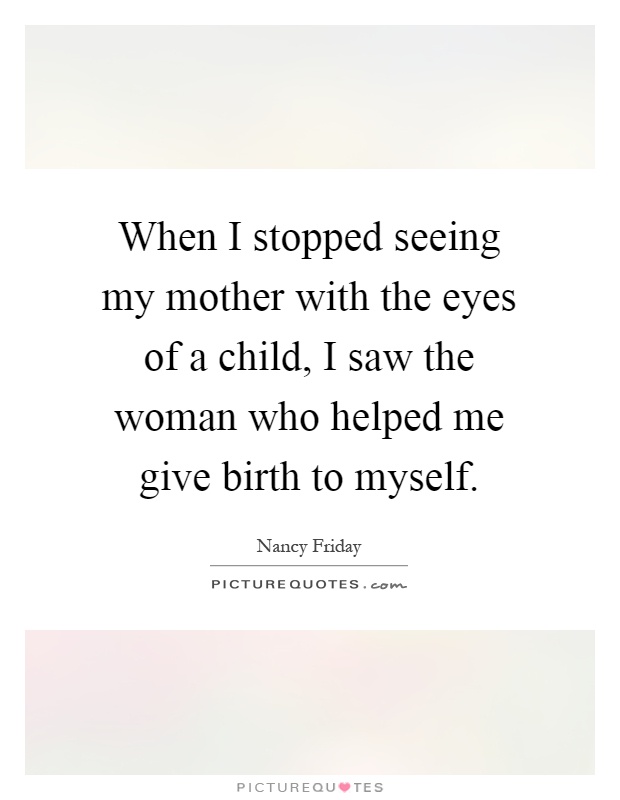 When I stopped seeing my mother with the eyes of a child, I saw the woman who helped me give birth to myself Picture Quote #1