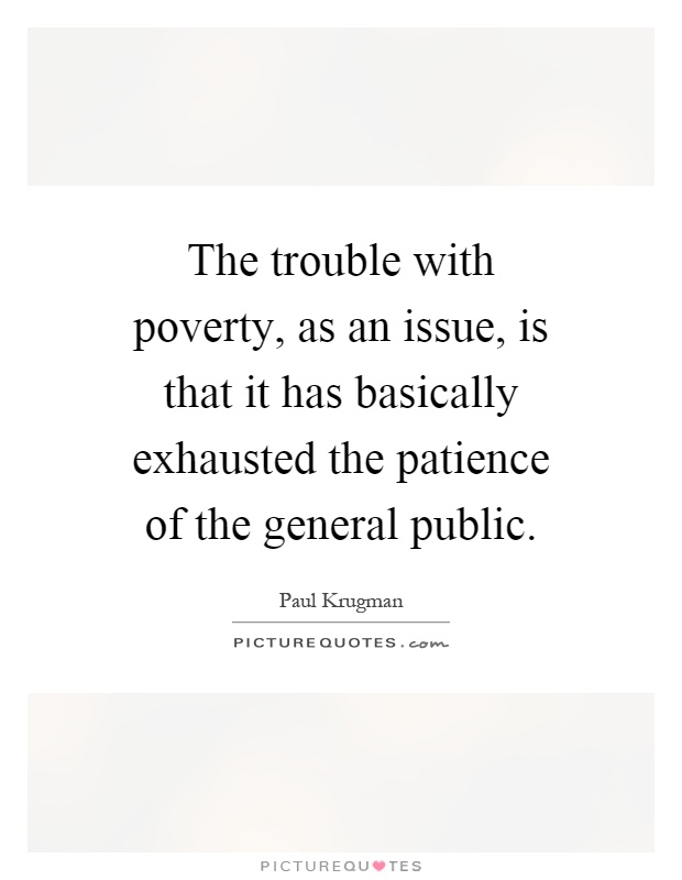 The trouble with poverty, as an issue, is that it has basically exhausted the patience of the general public Picture Quote #1